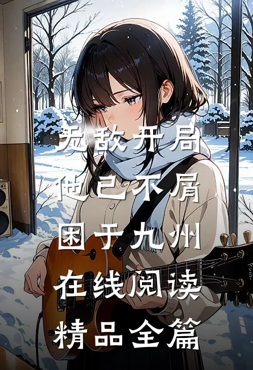 无敌开局,他已不屑困于九州在线阅读精品全篇