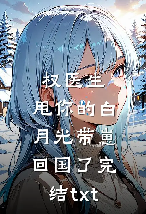权医生，甩你的白月光带崽回国了完结txt
