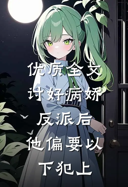 优质全文讨好病娇反派后，他偏要以下犯上