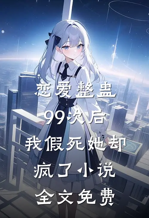 恋爱整蛊99次后，我假死她却疯了小说全文免费