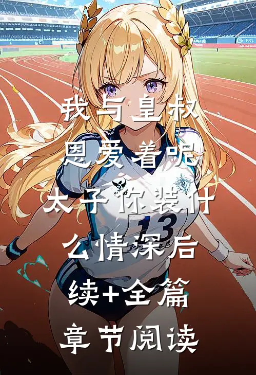我与皇叔恩爱着呢，太子你装什么情深后续+全篇章节阅读