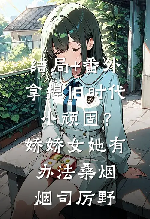 结局+番外拿捏旧时代小顽固？娇娇女她有办法桑烟烟司厉野