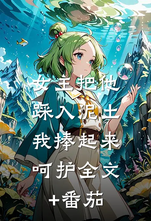 女主把他踩入泥土，我捧起来呵护全文+番茄