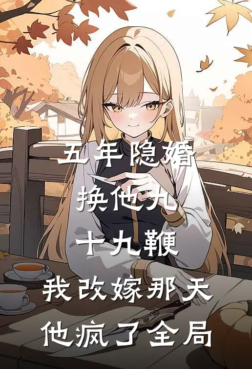 五年隐婚换他九十九鞭，我改嫁那天他疯了全局