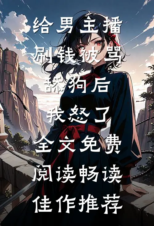给男主播刷钱被骂舔狗后,我怒了,全文免费阅读畅读佳作推荐