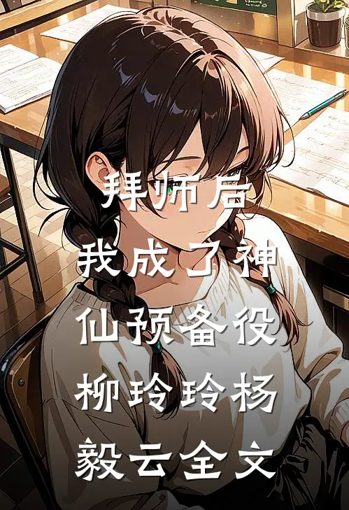 拜师后，我成了神仙预备役柳玲玲杨毅云全文