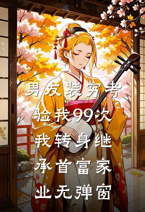 男友装穷考验我99次，我转身继承首富家业无弹窗