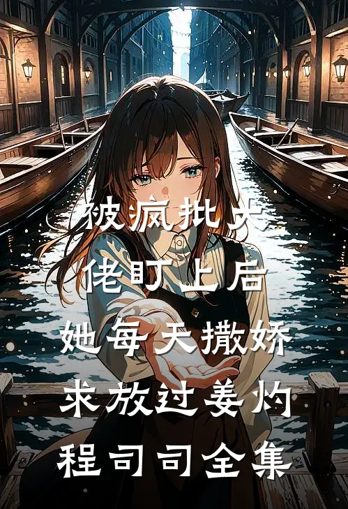 被疯批大佬盯上后，她每天撒娇求放过姜灼程司司全集
