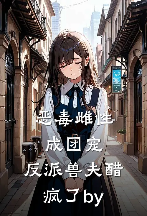 恶毒雌性成团宠，反派兽夫醋疯了by