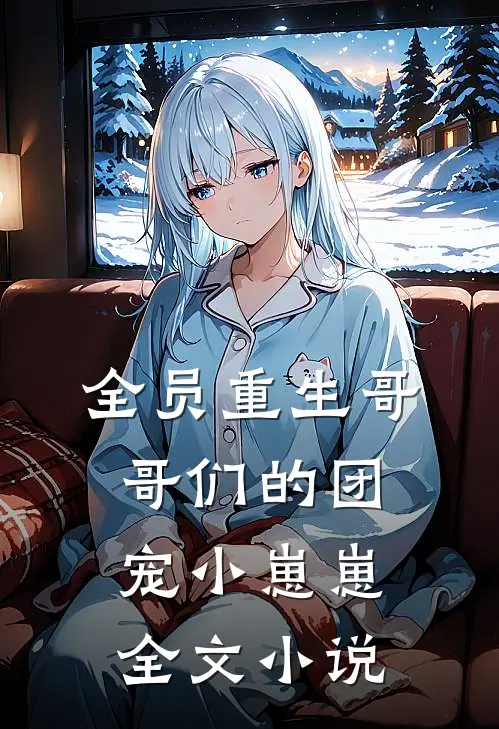 《全员重生哥哥们的团宠小崽崽》全文小说