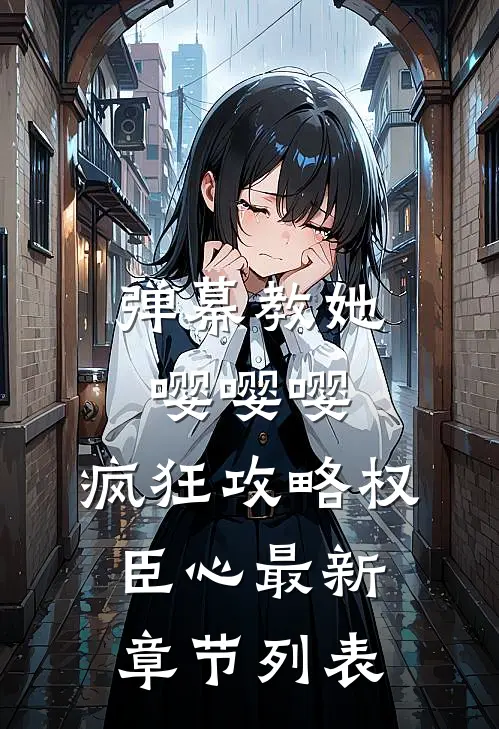 弹幕教她嘤嘤嘤，疯狂攻略权臣心最新章节列表