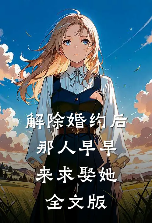 解除婚约后，那人早早来求娶她全文版