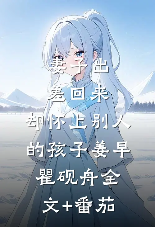 妻子出差回来，却怀上别人的孩子姜早瞿砚舟全文+番茄
