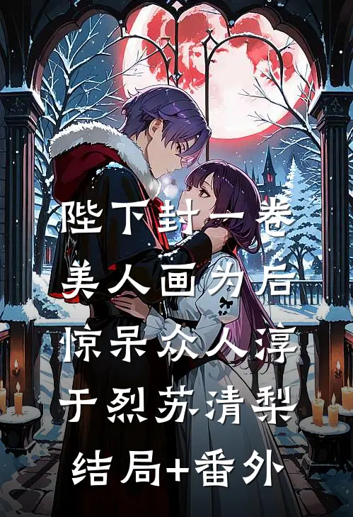 陛下封一卷美人画为后，惊呆众人淳于烈苏清梨结局+番外