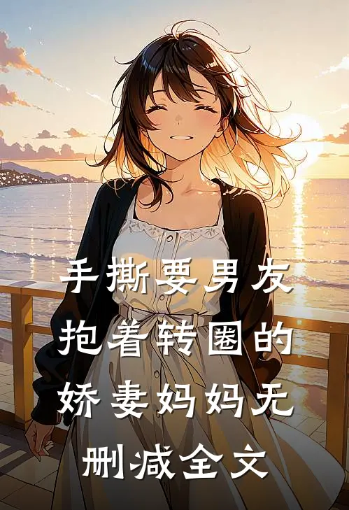 手撕要男友抱着转圈的娇妻妈妈无删减全文