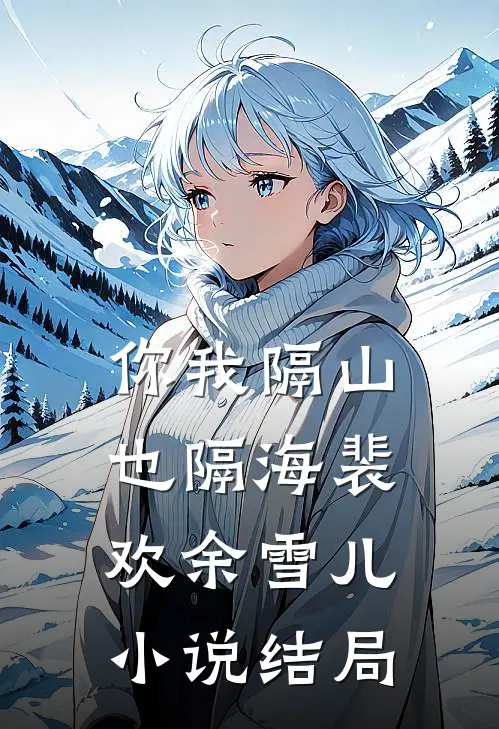 你我隔山也隔海裴欢余雪儿小说结局