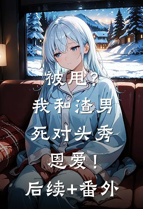 被甩？我和渣男死对头秀恩爱！后续+番外