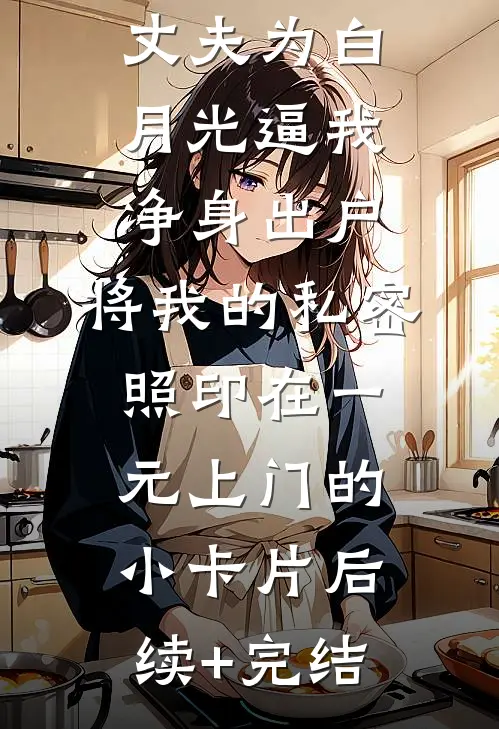 丈夫为白月光逼我净身出户，将我的私密照印在一元上门的小卡片后续+完结