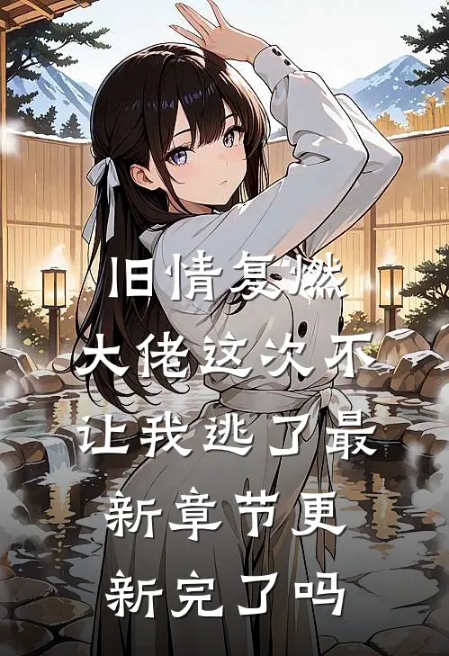 旧情复燃，大佬这次不让我逃了最新章节更新完了吗