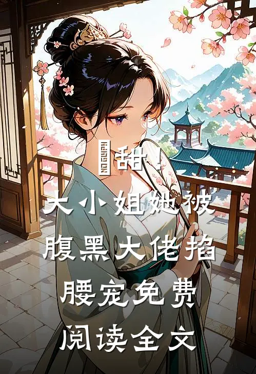齁甜！大小姐她被腹黑大佬掐腰宠免费阅读全文