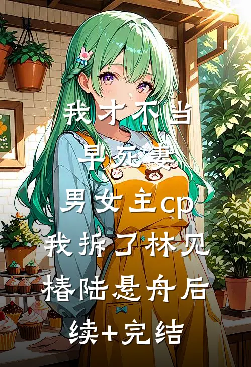 我才不当早死妻，男女主cp我拆了林见椿陆悬舟后续+完结