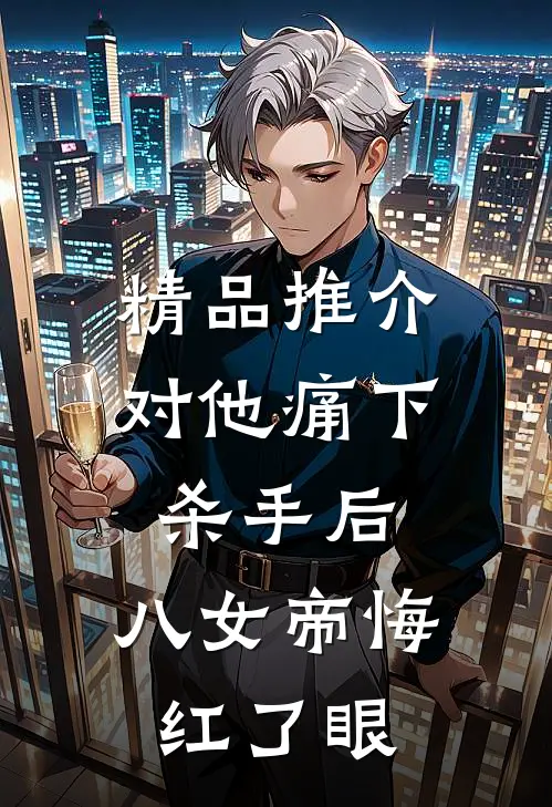 精品推介对他痛下杀手后，八女帝悔红了眼