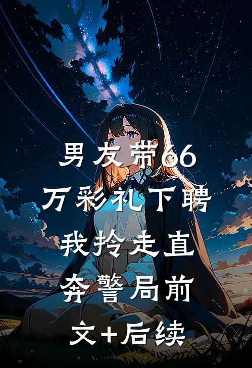 男友带66万彩礼下聘，我拎走直奔警局前文+后续