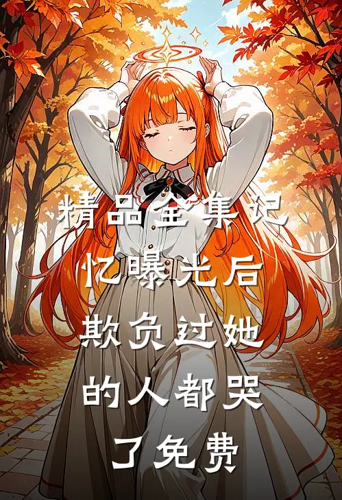精品全集记忆曝光后,欺负过她的人都哭了免费