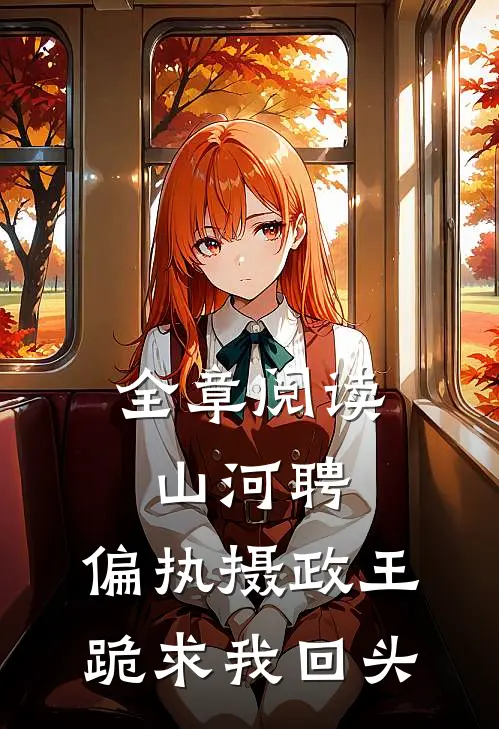 全章阅读山河聘：偏执摄政王跪求我回头