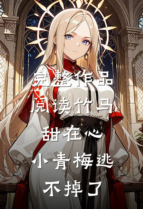 完整作品阅读竹马甜在心，小青梅逃不掉了