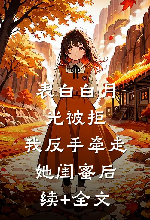 表白白月光被拒，我反手牵走她闺蜜后续+全文