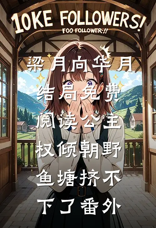 梁月向华月结局免费阅读公主权倾朝野，鱼塘挤不下了番外