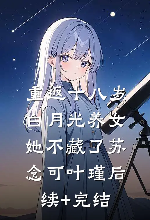 重返十八岁：白月光养女她不藏了苏念可叶瑾后续+完结