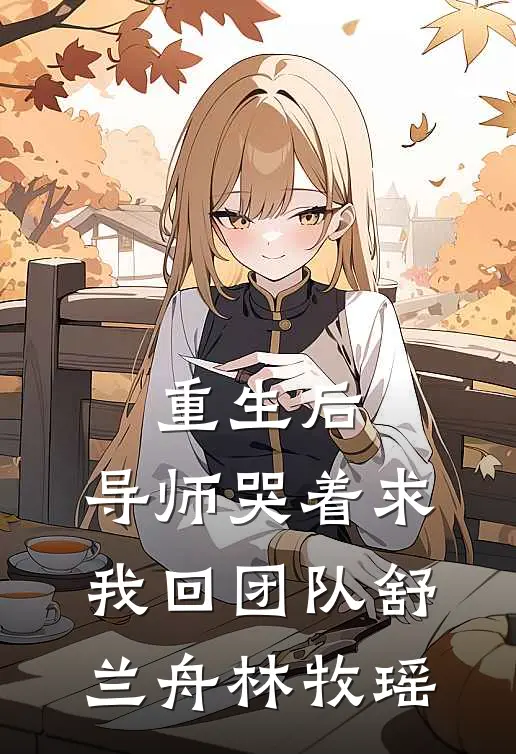 重生后，导师哭着求我回团队舒兰舟林牧瑶