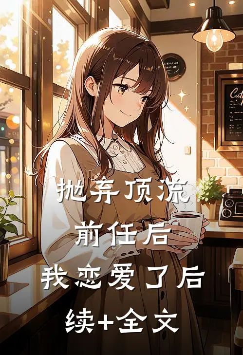 抛弃顶流前任后，我恋爱了后续+全文