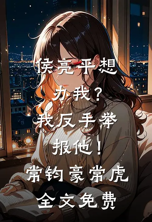 侯亮平想办我？我反手举报他！常钧豪常虎全文免费