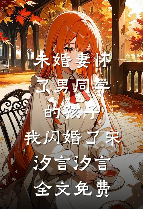 未婚妻怀了男同学的孩子，我闪婚了宋汐言汐言全文免费