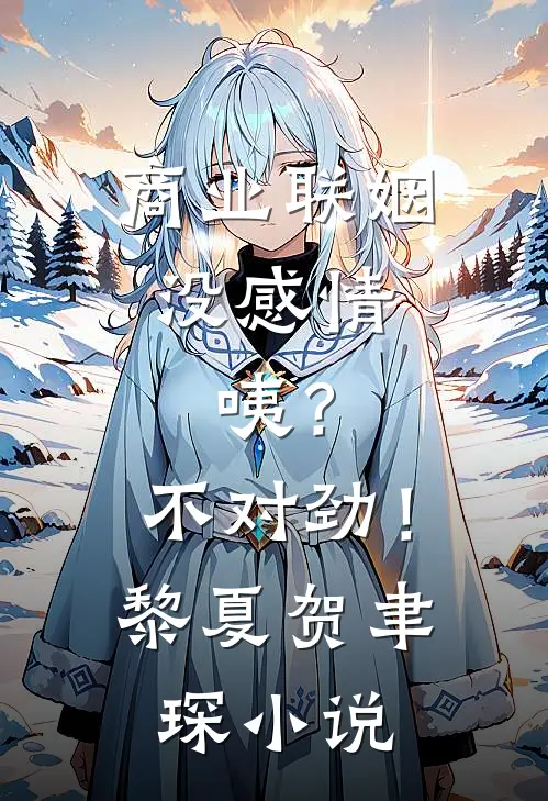 商业联姻没感情，咦？不对劲！黎夏贺聿琛小说