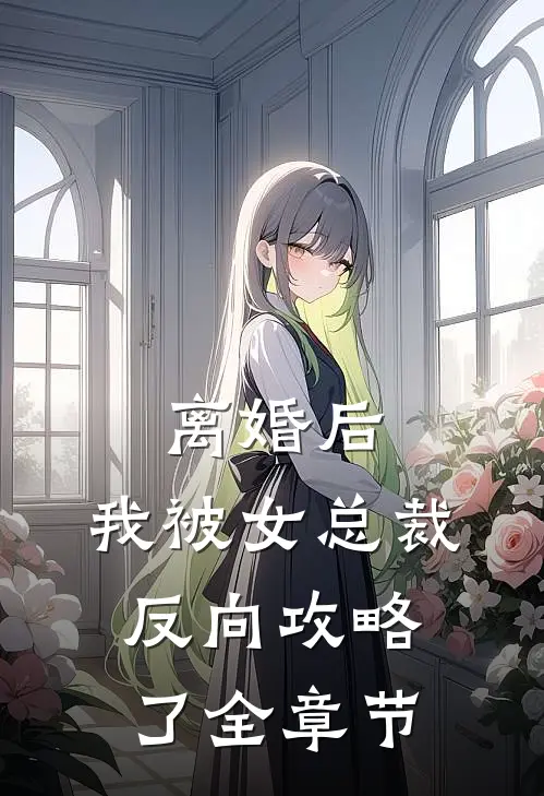 离婚后，我被女总裁反向攻略了全章节