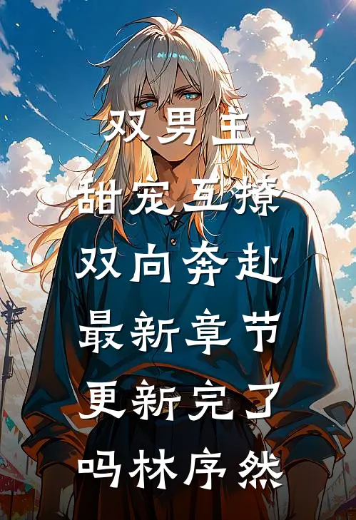 双男主：甜宠互撩，双向奔赴最新章节更新完了吗林序然