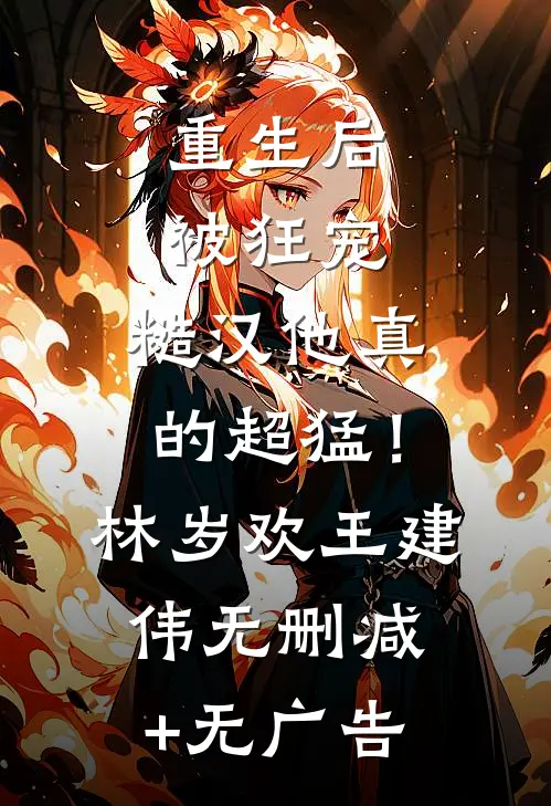 重生后被狂宠，糙汉他真的超猛！林岁欢王建伟无删减+无广告