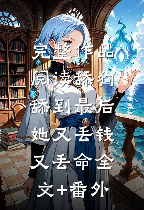 完整作品阅读舔狗舔到最后，她又丢钱又丢命全文+番外