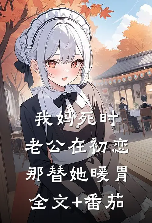 我妈死时，老公在初恋那替她暖胃全文+番茄