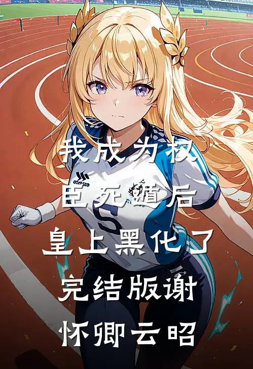 我成为权臣死遁后，皇上黑化了完结版谢怀卿云昭
