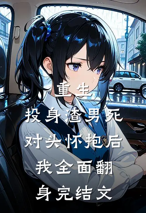 重生：投身渣男死对头怀抱后，我全面翻身完结文