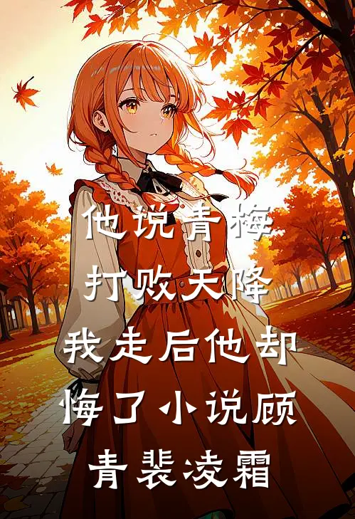 他说青梅打败天降，我走后他却悔了小说顾青裴凌霜