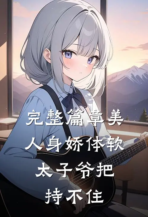 完整篇章美人身娇体软，太子爷把持不住