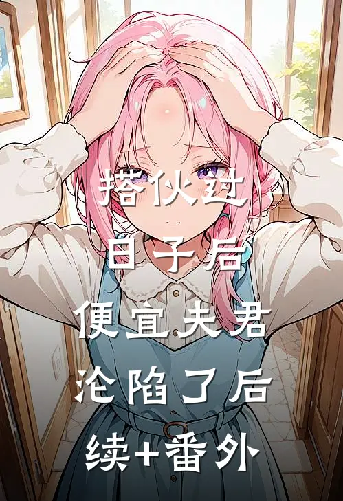 搭伙过日子后，便宜夫君沦陷了后续+番外