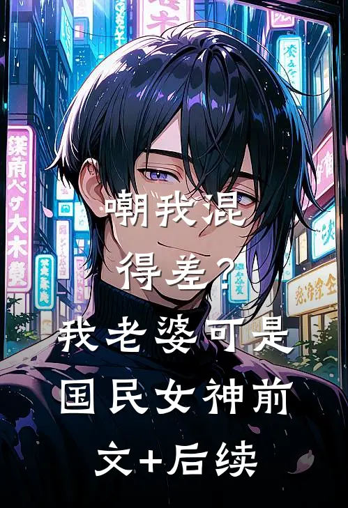 嘲我混得差？我老婆可是国民女神前文+后续
