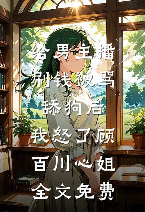 给男主播刷钱被骂舔狗后，我怒了顾百川心姐全文免费